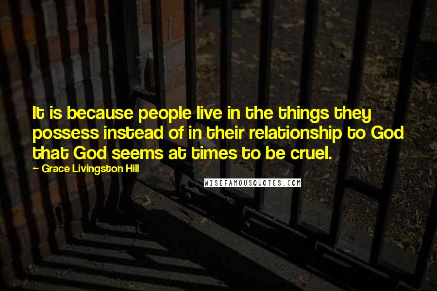 Grace Livingston Hill Quotes: It is because people live in the things they possess instead of in their relationship to God that God seems at times to be cruel.