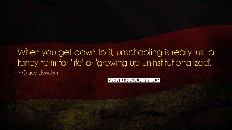 Grace Llewellyn Quotes: When you get down to it, unschooling is really just a fancy term for 'life' or 'growing up uninstitutionalized'.