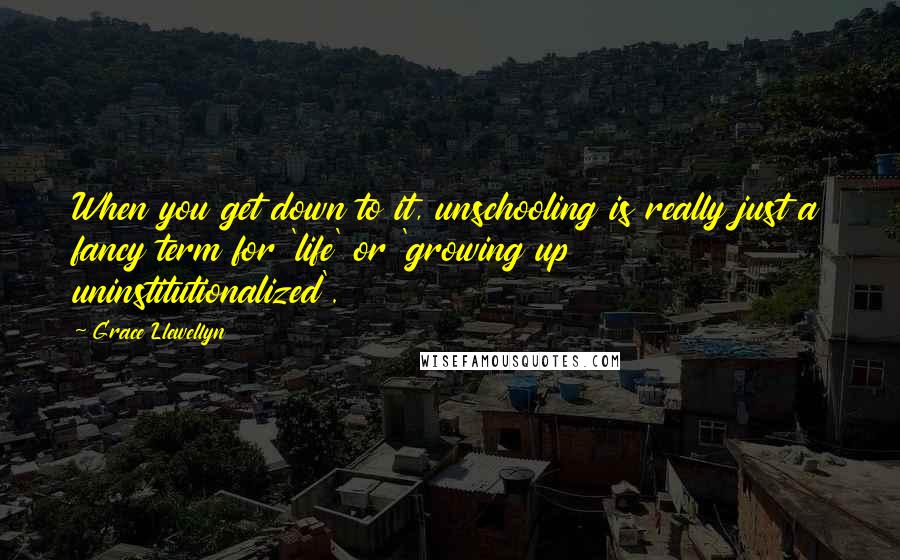 Grace Llewellyn Quotes: When you get down to it, unschooling is really just a fancy term for 'life' or 'growing up uninstitutionalized'.