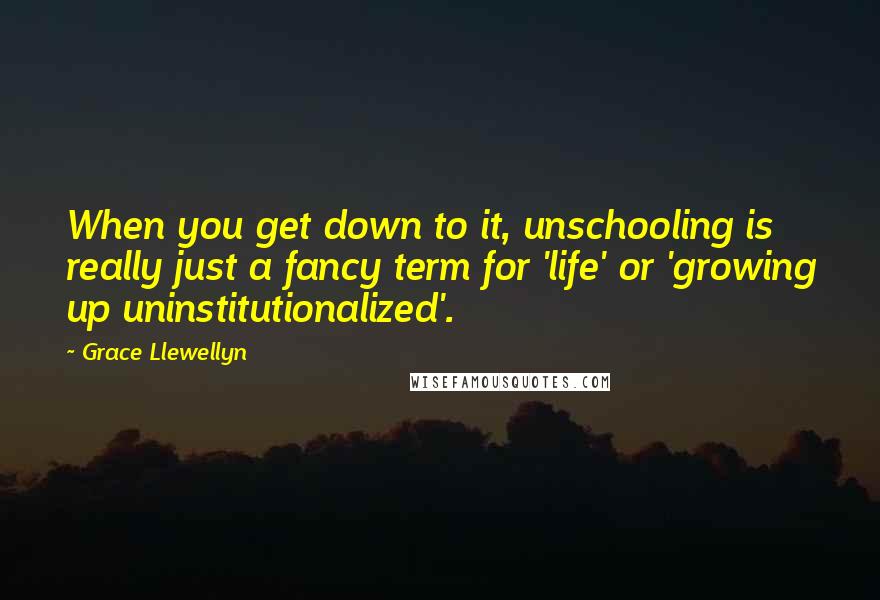 Grace Llewellyn Quotes: When you get down to it, unschooling is really just a fancy term for 'life' or 'growing up uninstitutionalized'.
