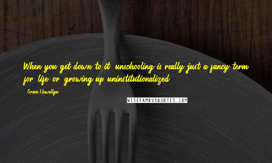 Grace Llewellyn Quotes: When you get down to it, unschooling is really just a fancy term for 'life' or 'growing up uninstitutionalized'.