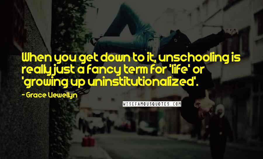 Grace Llewellyn Quotes: When you get down to it, unschooling is really just a fancy term for 'life' or 'growing up uninstitutionalized'.