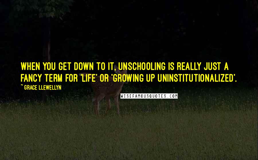 Grace Llewellyn Quotes: When you get down to it, unschooling is really just a fancy term for 'life' or 'growing up uninstitutionalized'.