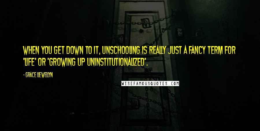 Grace Llewellyn Quotes: When you get down to it, unschooling is really just a fancy term for 'life' or 'growing up uninstitutionalized'.