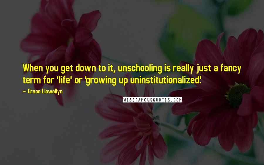 Grace Llewellyn Quotes: When you get down to it, unschooling is really just a fancy term for 'life' or 'growing up uninstitutionalized'.