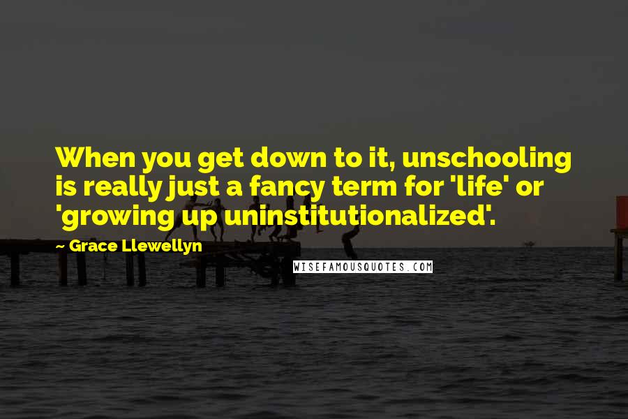 Grace Llewellyn Quotes: When you get down to it, unschooling is really just a fancy term for 'life' or 'growing up uninstitutionalized'.