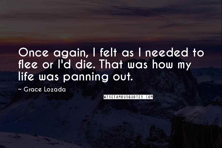 Grace Lozada Quotes: Once again, I felt as I needed to flee or I'd die. That was how my life was panning out.