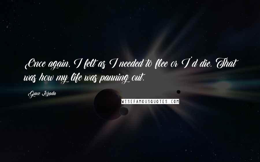 Grace Lozada Quotes: Once again, I felt as I needed to flee or I'd die. That was how my life was panning out.