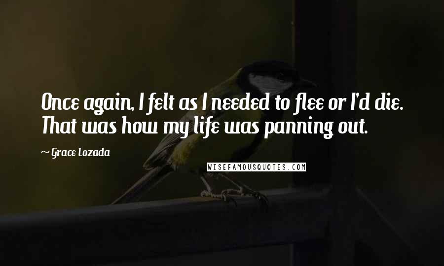 Grace Lozada Quotes: Once again, I felt as I needed to flee or I'd die. That was how my life was panning out.