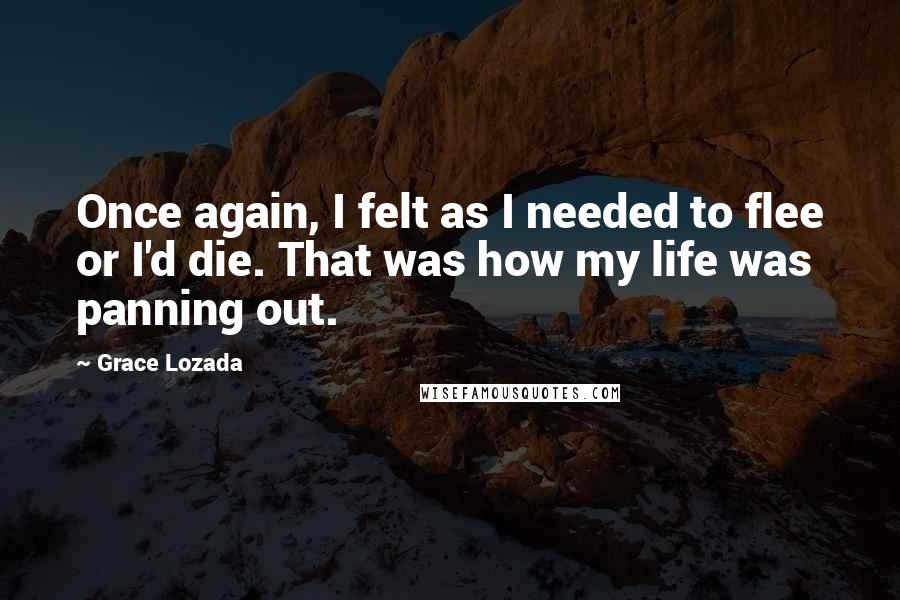 Grace Lozada Quotes: Once again, I felt as I needed to flee or I'd die. That was how my life was panning out.