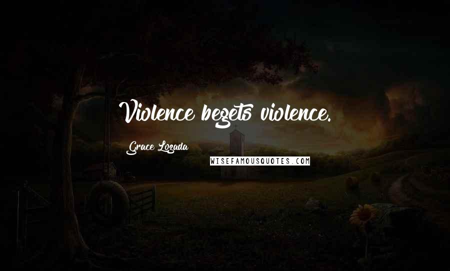Grace Lozada Quotes: Violence begets violence.