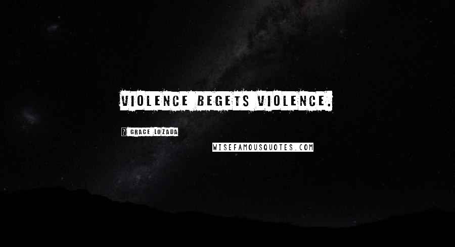 Grace Lozada Quotes: Violence begets violence.