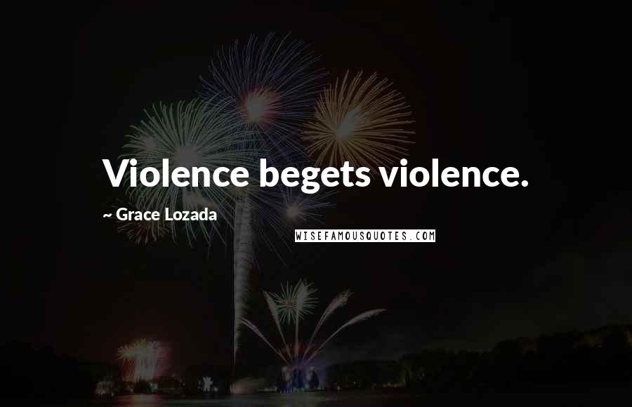 Grace Lozada Quotes: Violence begets violence.