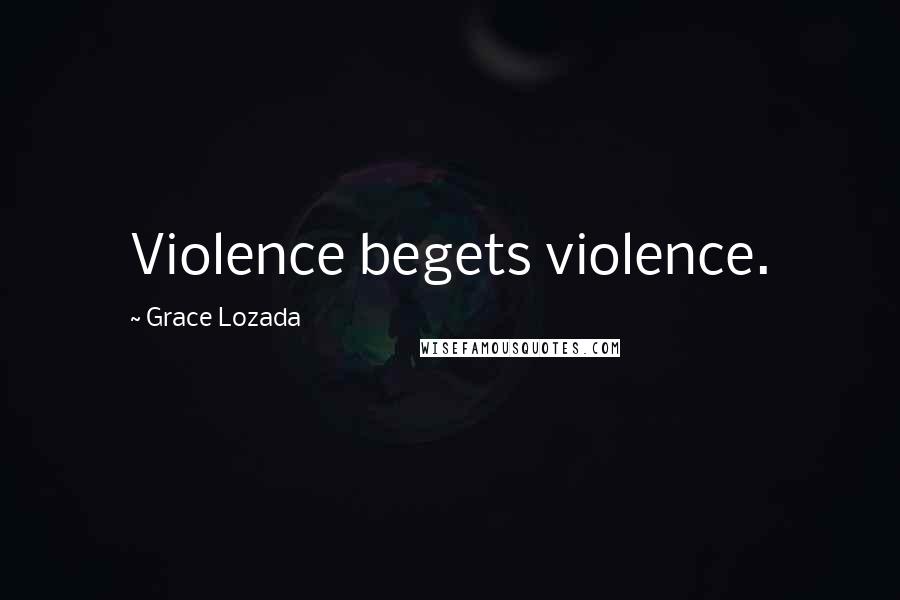 Grace Lozada Quotes: Violence begets violence.