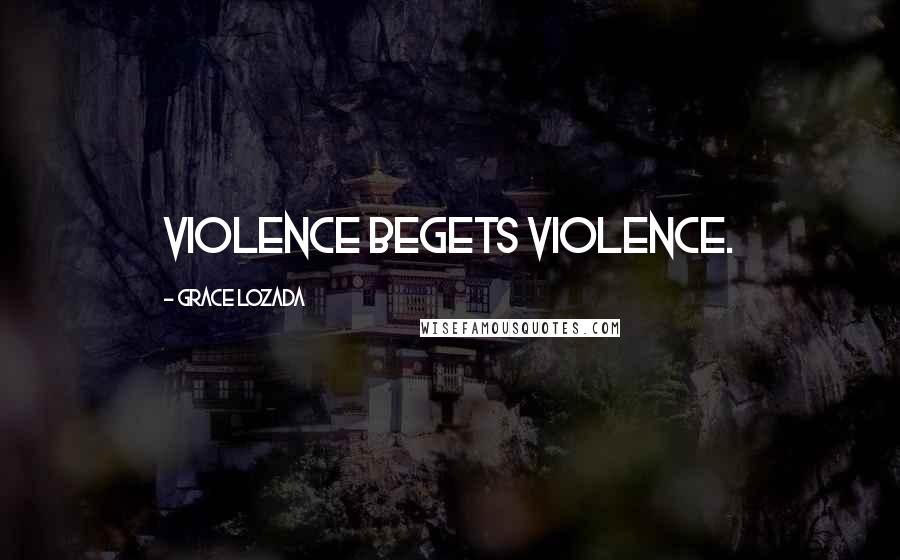 Grace Lozada Quotes: Violence begets violence.