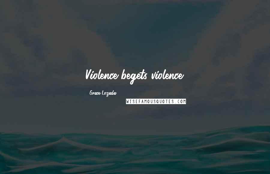 Grace Lozada Quotes: Violence begets violence.