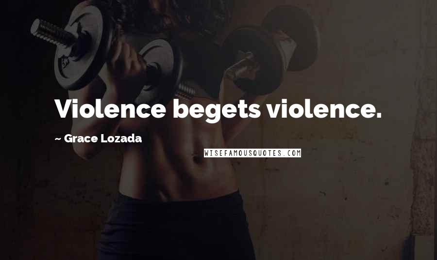 Grace Lozada Quotes: Violence begets violence.