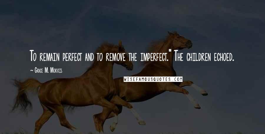 Grace M. Morris Quotes: To remain perfect and to remove the imperfect." The children echoed.