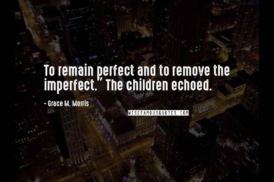 Grace M. Morris Quotes: To remain perfect and to remove the imperfect." The children echoed.