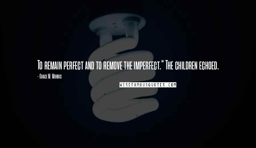 Grace M. Morris Quotes: To remain perfect and to remove the imperfect." The children echoed.