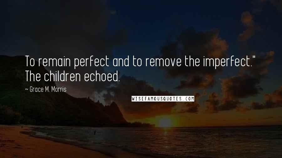 Grace M. Morris Quotes: To remain perfect and to remove the imperfect." The children echoed.