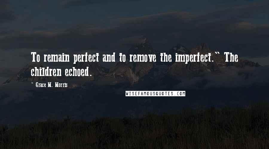 Grace M. Morris Quotes: To remain perfect and to remove the imperfect." The children echoed.