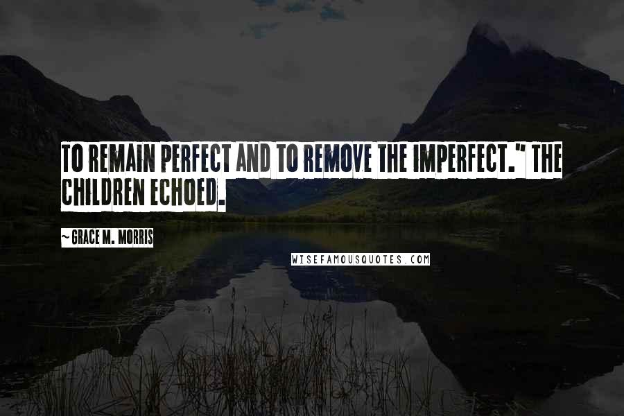 Grace M. Morris Quotes: To remain perfect and to remove the imperfect." The children echoed.