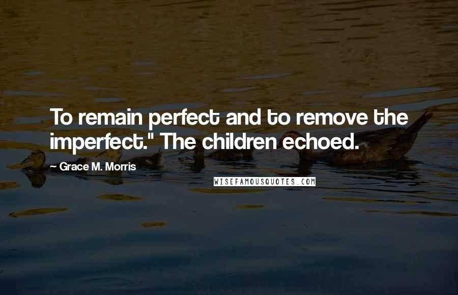 Grace M. Morris Quotes: To remain perfect and to remove the imperfect." The children echoed.