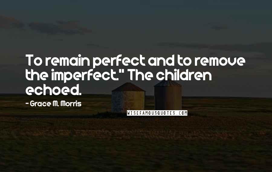 Grace M. Morris Quotes: To remain perfect and to remove the imperfect." The children echoed.