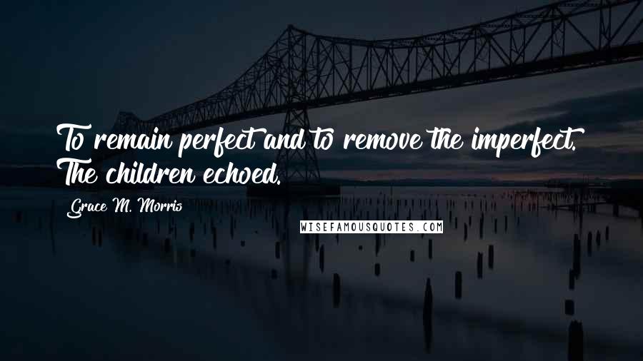 Grace M. Morris Quotes: To remain perfect and to remove the imperfect." The children echoed.