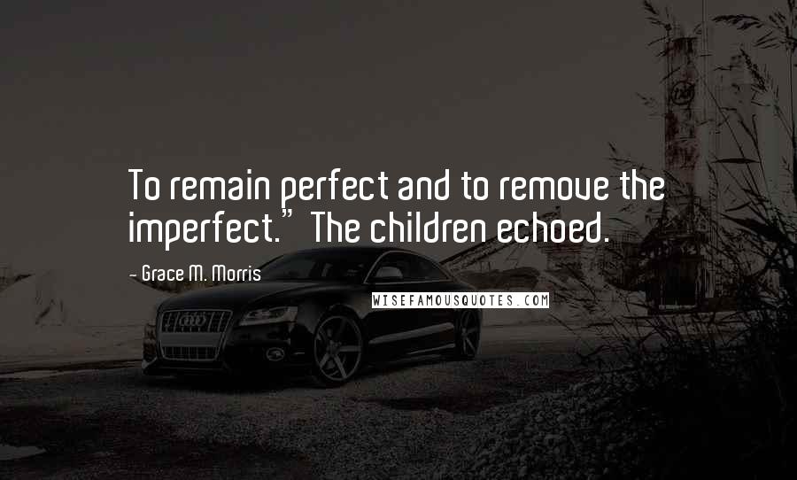 Grace M. Morris Quotes: To remain perfect and to remove the imperfect." The children echoed.