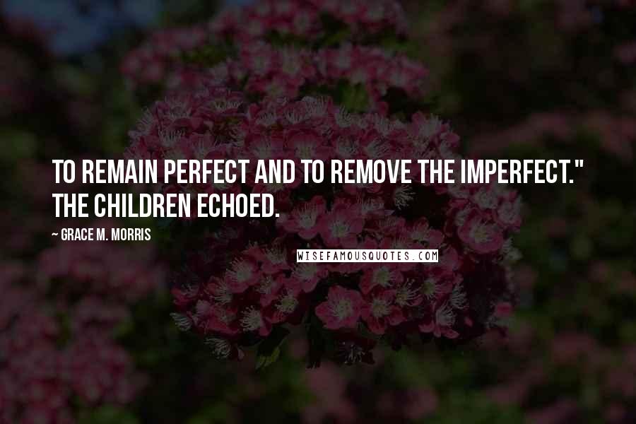 Grace M. Morris Quotes: To remain perfect and to remove the imperfect." The children echoed.