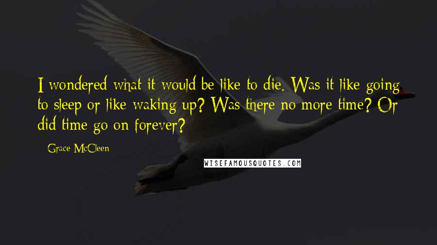 Grace McCleen Quotes: I wondered what it would be like to die. Was it like going to sleep or like waking up? Was there no more time? Or did time go on forever?