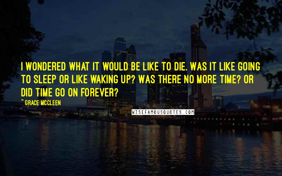 Grace McCleen Quotes: I wondered what it would be like to die. Was it like going to sleep or like waking up? Was there no more time? Or did time go on forever?