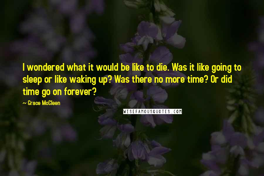 Grace McCleen Quotes: I wondered what it would be like to die. Was it like going to sleep or like waking up? Was there no more time? Or did time go on forever?