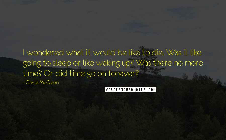 Grace McCleen Quotes: I wondered what it would be like to die. Was it like going to sleep or like waking up? Was there no more time? Or did time go on forever?