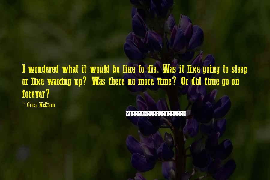 Grace McCleen Quotes: I wondered what it would be like to die. Was it like going to sleep or like waking up? Was there no more time? Or did time go on forever?