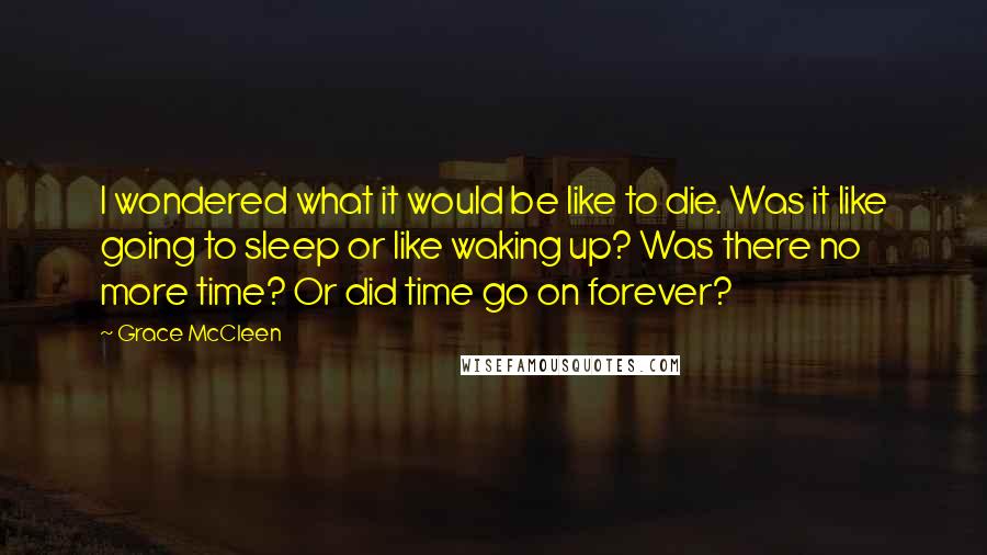 Grace McCleen Quotes: I wondered what it would be like to die. Was it like going to sleep or like waking up? Was there no more time? Or did time go on forever?