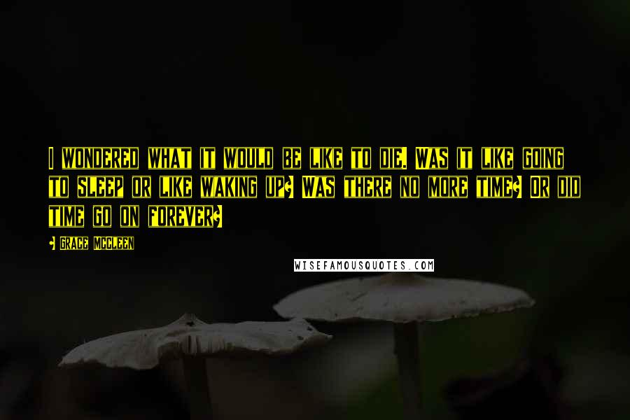 Grace McCleen Quotes: I wondered what it would be like to die. Was it like going to sleep or like waking up? Was there no more time? Or did time go on forever?