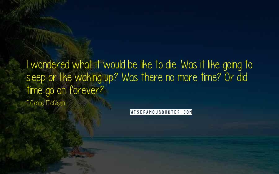 Grace McCleen Quotes: I wondered what it would be like to die. Was it like going to sleep or like waking up? Was there no more time? Or did time go on forever?