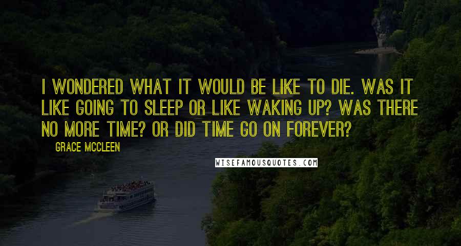 Grace McCleen Quotes: I wondered what it would be like to die. Was it like going to sleep or like waking up? Was there no more time? Or did time go on forever?