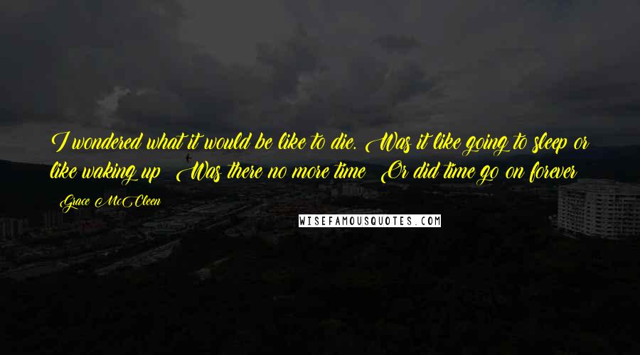 Grace McCleen Quotes: I wondered what it would be like to die. Was it like going to sleep or like waking up? Was there no more time? Or did time go on forever?