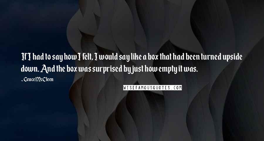 Grace McCleen Quotes: If I had to say how I felt, I would say like a box that had been turned upside down. And the box was surprised by just how empty it was.