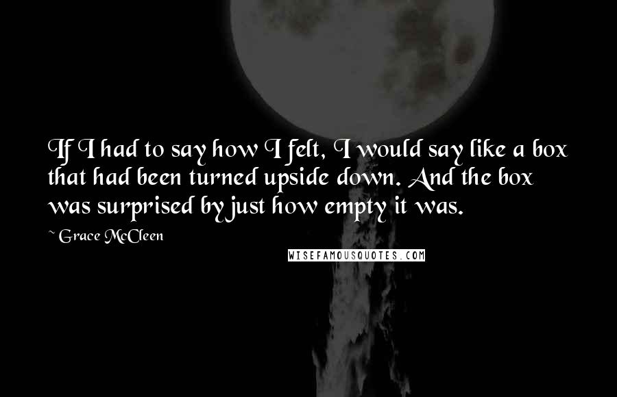 Grace McCleen Quotes: If I had to say how I felt, I would say like a box that had been turned upside down. And the box was surprised by just how empty it was.