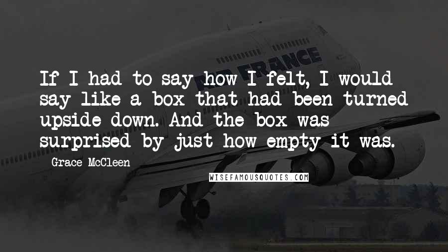 Grace McCleen Quotes: If I had to say how I felt, I would say like a box that had been turned upside down. And the box was surprised by just how empty it was.