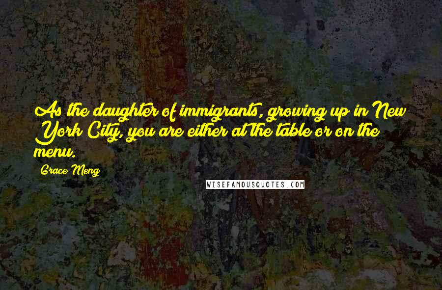 Grace Meng Quotes: As the daughter of immigrants, growing up in New York City, you are either at the table or on the menu.
