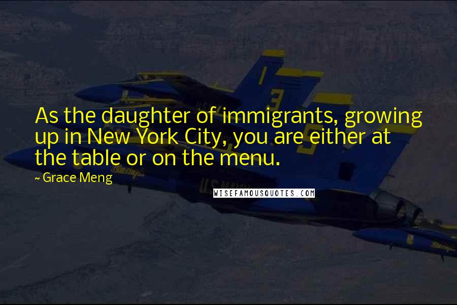 Grace Meng Quotes: As the daughter of immigrants, growing up in New York City, you are either at the table or on the menu.
