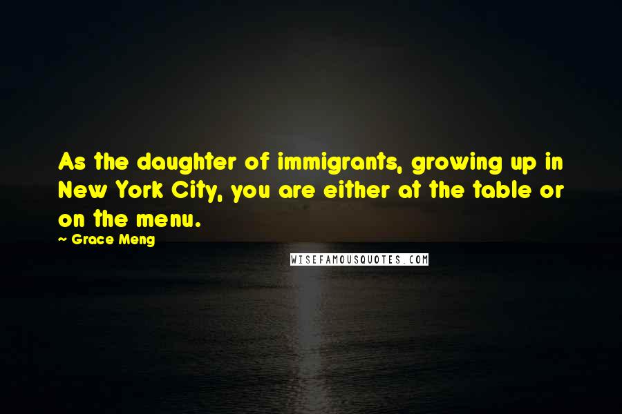 Grace Meng Quotes: As the daughter of immigrants, growing up in New York City, you are either at the table or on the menu.