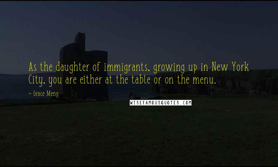 Grace Meng Quotes: As the daughter of immigrants, growing up in New York City, you are either at the table or on the menu.