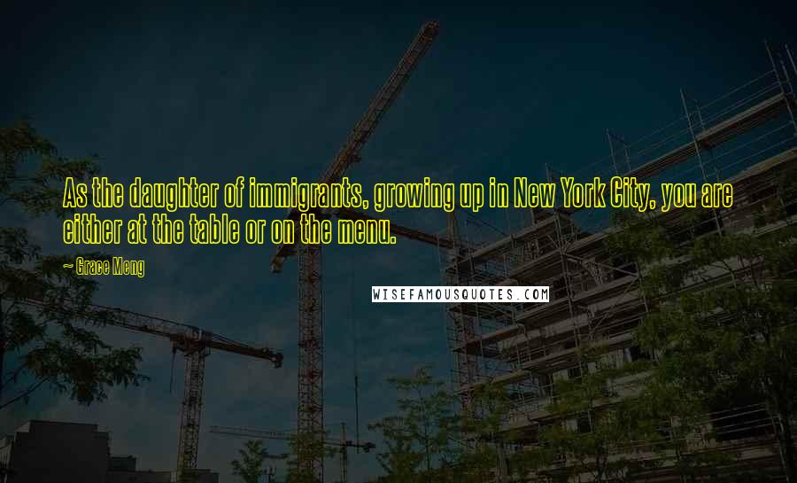 Grace Meng Quotes: As the daughter of immigrants, growing up in New York City, you are either at the table or on the menu.